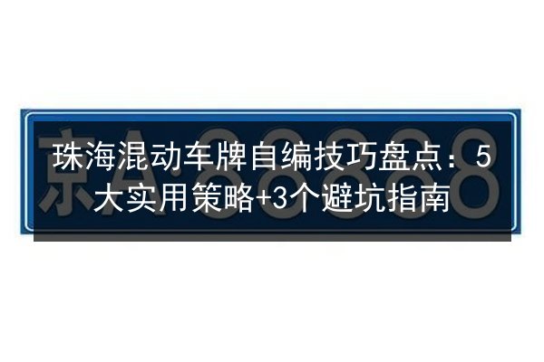 珠海混动车牌自编技巧盘点:5大实用策略+3个避坑指南 第3张 珠海混动车牌自编技巧盘点:5大实用策略+3个避坑指南 第3张