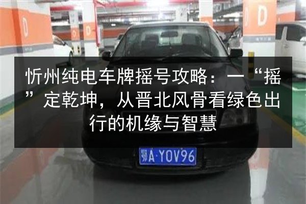 忻州纯电车牌摇号攻略:一“摇”定乾坤,从晋北风骨看绿色出行的机缘与智慧 第2张 忻州纯电车牌摇号攻略:一“摇”定乾坤,从晋北风骨看绿色出行的机缘与智慧 第2张