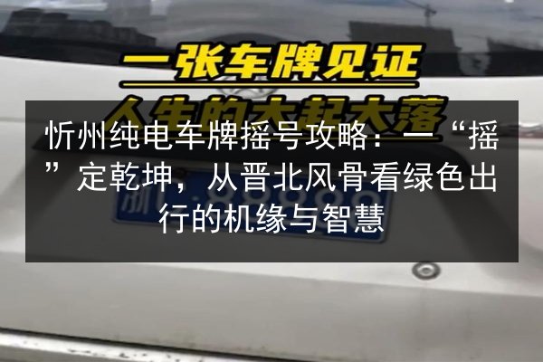 忻州纯电车牌摇号攻略:一“摇”定乾坤,从晋北风骨看绿色出行的机缘与智慧 第3张 忻州纯电车牌摇号攻略:一“摇”定乾坤,从晋北风骨看绿色出行的机缘与智慧 第3张