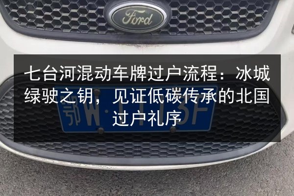 七台河混动车牌过户流程:冰城绿驶之钥,见证低碳传承的北国过户礼序 第1张 七台河混动车牌过户流程:冰城绿驶之钥,见证低碳传承的北国过户礼序 第1张