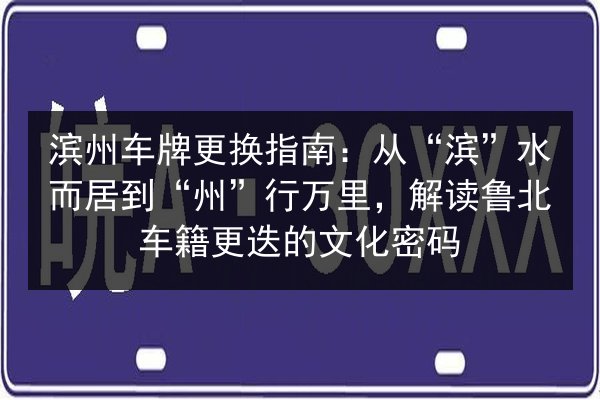 滨州车牌更换指南:从“滨”水而居到“州”行万里,解读鲁北车籍更迭的文化密码 第2张 滨州车牌更换指南:从“滨”水而居到“州”行万里,解读鲁北车籍更迭的文化密码 第2张