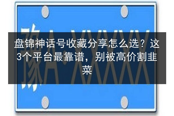 盘锦神话号收藏分享怎么选？这3个平台最靠谱，别被高价割韭菜 第2张