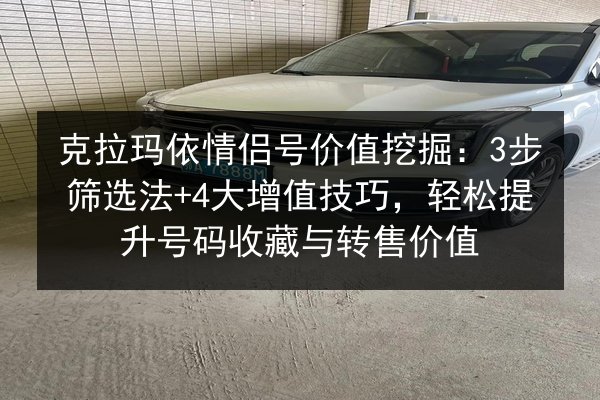 克拉玛依情侣号价值挖掘：3步筛选法+4大增值技巧，轻松提升号码收藏与转售价值