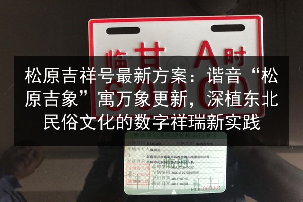 松原吉祥号最新方案:谐音“松原吉象”寓万象更新,深植东北民俗文化的数字祥瑞新实践 第2张 松原吉祥号最新方案:谐音“松原吉象”寓万象更新,深植东北民俗文化的数字祥瑞新实践 第2张