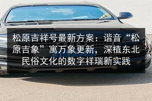 松原吉祥号最新方案:谐音“松原吉象”寓万象更新,深植东北民俗文化的数字祥瑞新实践 第3张 松原吉祥号最新方案:谐音“松原吉象”寓万象更新,深植东北民俗文化的数字祥瑞新实践 第3张