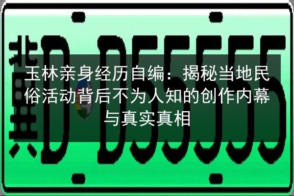 玉林亲身经历自编：揭秘当地民俗活动背后不为人知的创作内幕与真实真相