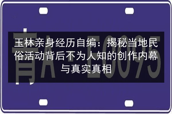 玉林亲身经历自编:揭秘当地民俗活动背后不为人知的创作内幕与真实真相 第2张 玉林亲身经历自编:揭秘当地民俗活动背后不为人知的创作内幕与真实真相 第2张
