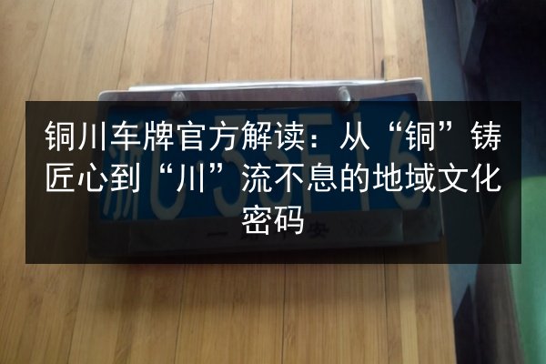 铜川车牌官方解读:从“铜”铸匠心到“川”流不息的地域文化密码 第2张 铜川车牌官方解读:从“铜”铸匠心到“川”流不息的地域文化密码 第2张