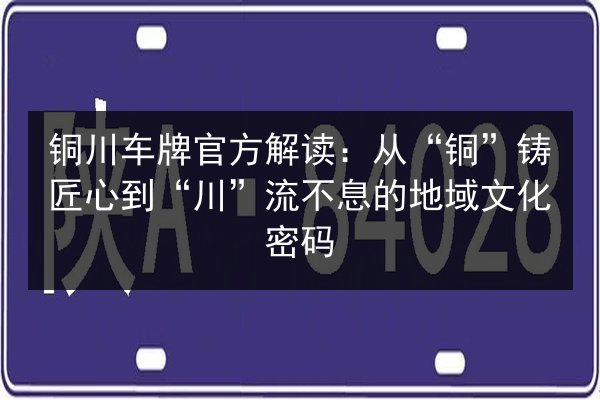 铜川车牌官方解读:从“铜”铸匠心到“川”流不息的地域文化密码 第3张 铜川车牌官方解读:从“铜”铸匠心到“川”流不息的地域文化密码 第3张