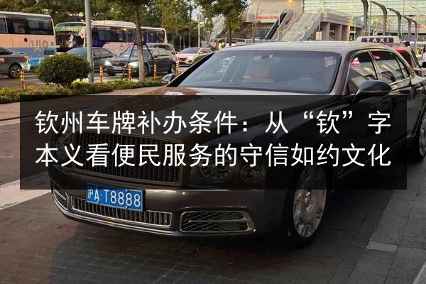 钦州车牌补办条件：从“钦”字本义看便民服务的守信如约文化 第2张