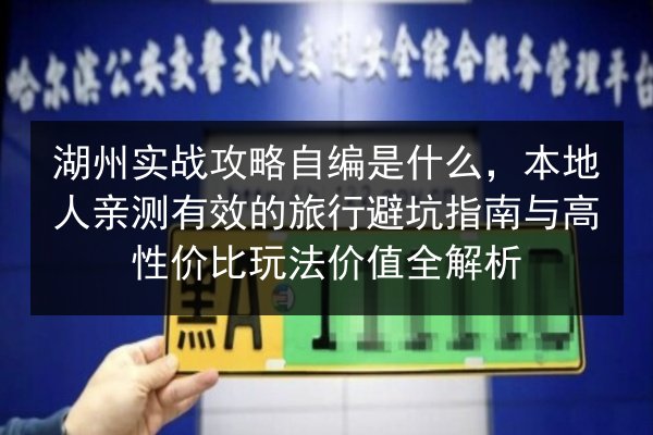 湖州实战攻略自编是什么，本地人亲测有效的旅行避坑指南与高性价比玩法价值全解析 第2张