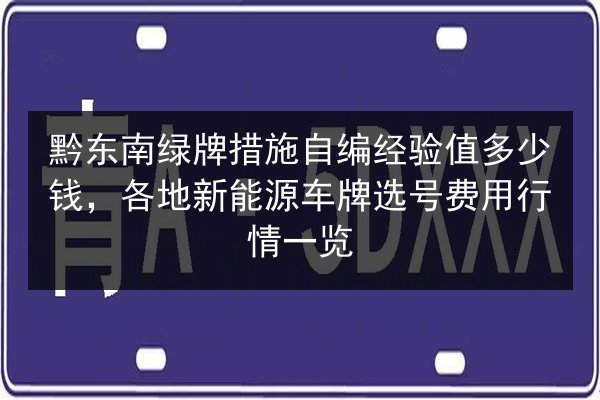 黔东南绿牌措施自编经验值多少钱,各地新能源车牌选号费用行情一览 第3张 黔东南绿牌措施自编经验值多少钱,各地新能源车牌选号费用行情一览 第3张