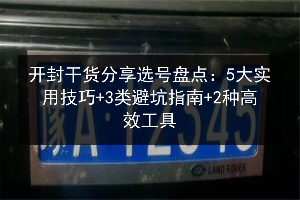 开封干货分享选号盘点:5大实用技巧+3类避坑指南+2种高效工具 第2张 开封干货分享选号盘点:5大实用技巧+3类避坑指南+2种高效工具 第2张