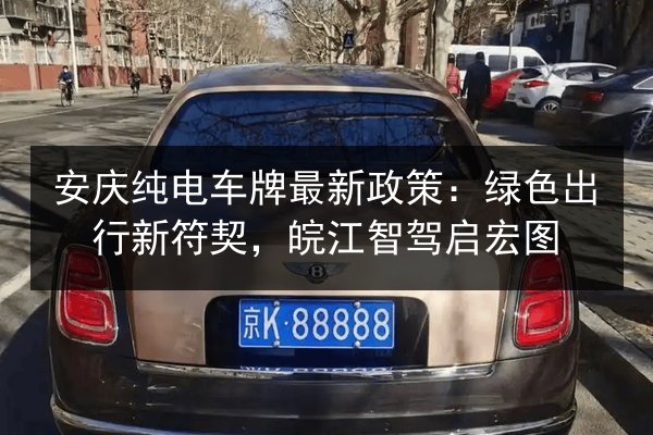 安庆纯电车牌最新政策:绿色出行新符契,皖江智驾启宏图 第1张 安庆纯电车牌最新政策:绿色出行新符契,皖江智驾启宏图 第1张