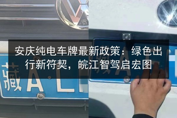安庆纯电车牌最新政策:绿色出行新符契,皖江智驾启宏图 第2张 安庆纯电车牌最新政策:绿色出行新符契,皖江智驾启宏图 第2张