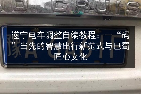 遂宁电车调整自编教程：一“码”当先的智慧出行新范式与巴蜀匠心文化