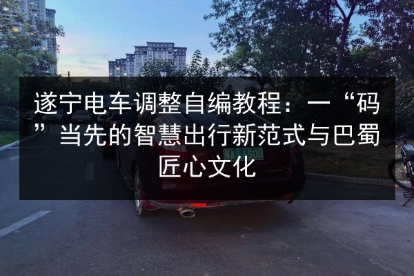 遂宁电车调整自编教程:一“码”当先的智慧出行新范式与巴蜀匠心文化 第2张 遂宁电车调整自编教程:一“码”当先的智慧出行新范式与巴蜀匠心文化 第2张