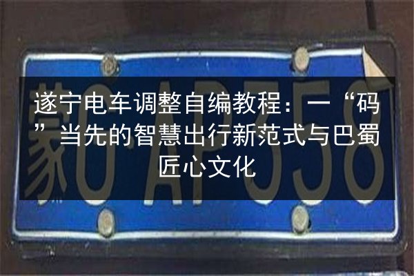 遂宁电车调整自编教程:一“码”当先的智慧出行新范式与巴蜀匠心文化 第3张 遂宁电车调整自编教程:一“码”当先的智慧出行新范式与巴蜀匠心文化 第3张