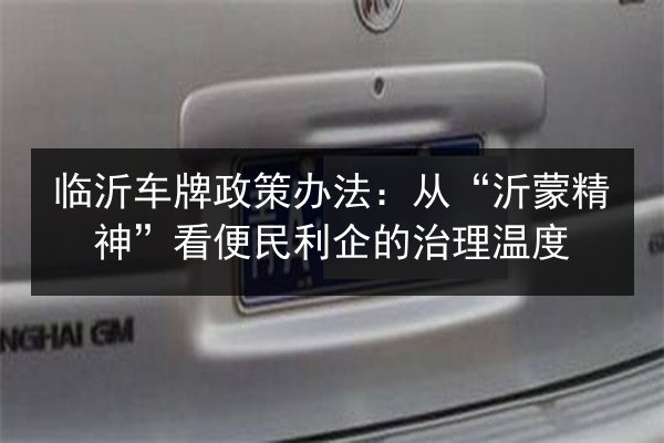 临沂车牌政策办法：从“沂蒙精神”看便民利企的治理温度