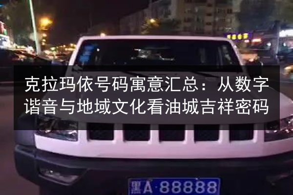 克拉玛依号码寓意汇总：从数字谐音与地域文化看油城吉祥密码