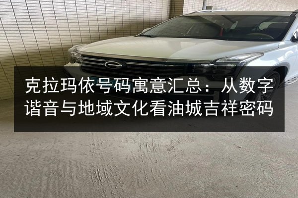 克拉玛依号码寓意汇总:从数字谐音与地域文化看油城吉祥密码 第2张 克拉玛依号码寓意汇总:从数字谐音与地域文化看油城吉祥密码 第2张