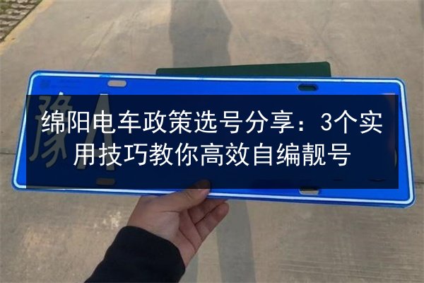 绵阳电车政策选号分享：3个实用技巧教你高效自编靓号 第1张