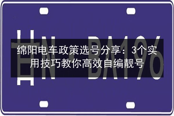 绵阳电车政策选号分享：3个实用技巧教你高效自编靓号 第2张