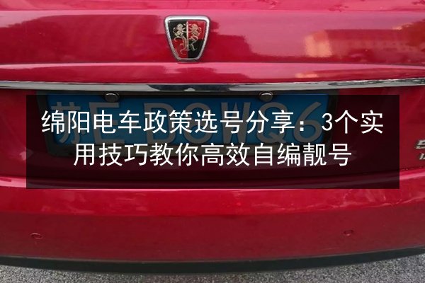 绵阳电车政策选号分享：3个实用技巧教你高效自编靓号 第3张