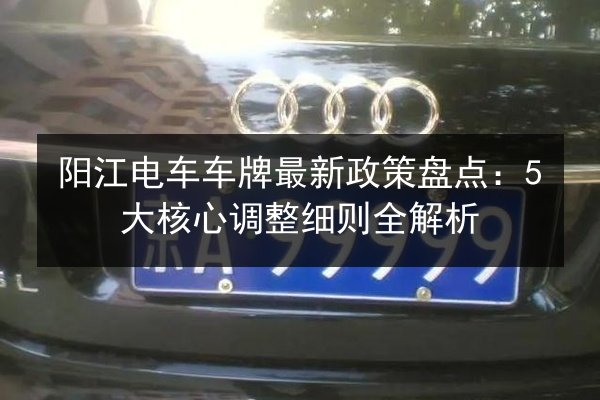 阳江电车车牌最新政策盘点:5大核心调整细则全解析 第3张 阳江电车车牌最新政策盘点:5大核心调整细则全解析 第3张