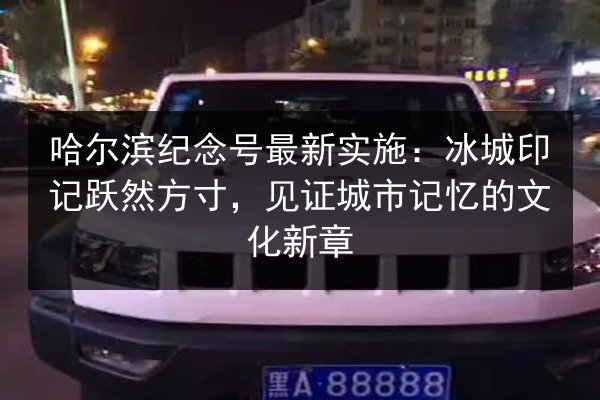 哈尔滨纪念号最新实施：冰城印记跃然方寸，见证城市记忆的文化新章
