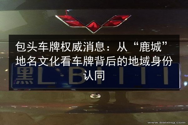 包头车牌权威消息：从“鹿城”地名文化看车牌背后的地域身份认同 第2张