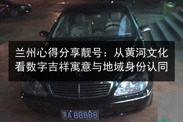 兰州心得分享靓号：从黄河文化看数字吉祥寓意与地域身份认同