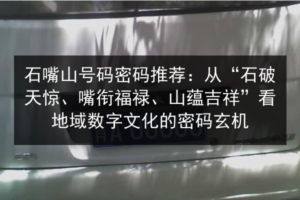 石嘴山号码密码推荐:从“石破天惊、嘴衔福禄、山蕴吉祥”看地域数字文化的密码玄机 第2张 石嘴山号码密码推荐:从“石破天惊、嘴衔福禄、山蕴吉祥”看地域数字文化的密码玄机 第2张