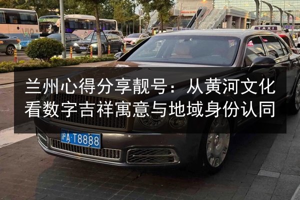 兰州心得分享靓号:从黄河文化看数字吉祥寓意与地域身份认同 第3张 兰州心得分享靓号:从黄河文化看数字吉祥寓意与地域身份认同 第3张