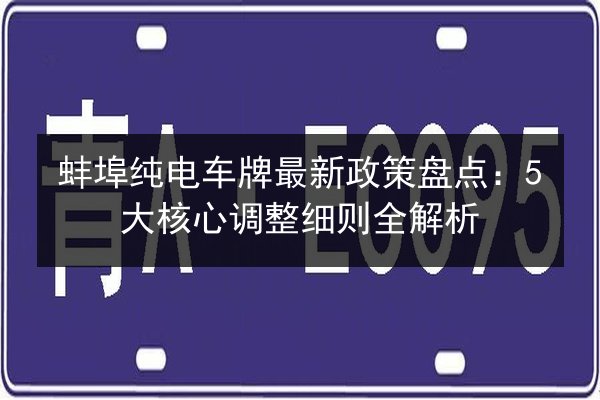 蚌埠纯电车牌最新政策盘点：5大核心调整细则全解析