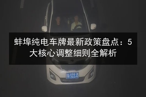 蚌埠纯电车牌最新政策盘点:5大核心调整细则全解析 第2张 蚌埠纯电车牌最新政策盘点:5大核心调整细则全解析 第2张