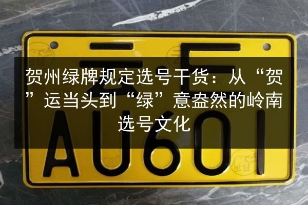 贺州绿牌规定选号干货:从“贺”运当头到“绿”意盎然的岭南选号文化 第1张 贺州绿牌规定选号干货:从“贺”运当头到“绿”意盎然的岭南选号文化 第1张