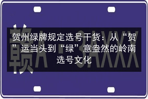 贺州绿牌规定选号干货:从“贺”运当头到“绿”意盎然的岭南选号文化 第2张 贺州绿牌规定选号干货:从“贺”运当头到“绿”意盎然的岭南选号文化 第2张
