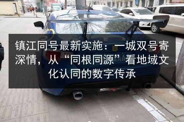 镇江同号最新实施：一城双号寄深情，从“同根同源”看地域文化认同的数字传承 第2张