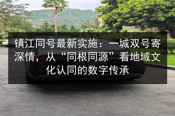 镇江同号最新实施：一城双号寄深情，从“同根同源”看地域文化认同的数字传承 第3张