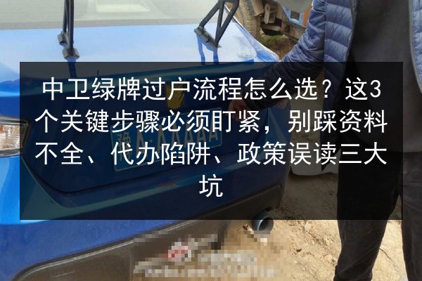 中卫绿牌过户流程怎么选？这3个关键步骤必须盯紧，别踩资料不全、代办陷阱、政策误读三大坑