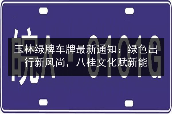 玉林绿牌车牌最新通知:绿色出行新风尚,八桂文化赋新能 第2张 玉林绿牌车牌最新通知:绿色出行新风尚,八桂文化赋新能 第2张
