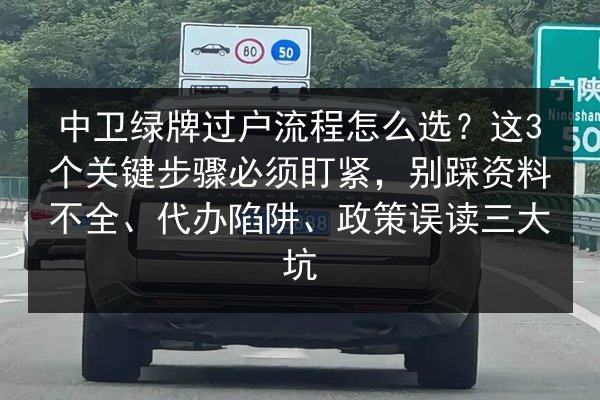中卫绿牌过户流程怎么选?这3个关键步骤必须盯紧,别踩资料不全、代办陷阱、政策误读三大坑 第3张 中卫绿牌过户流程怎么选?这3个关键步骤必须盯紧,别踩资料不全、代办陷阱、政策误读三大坑 第3张