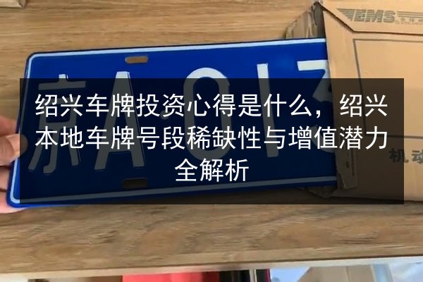 绍兴车牌投资心得是什么，绍兴本地车牌号段稀缺性与增值潜力全解析