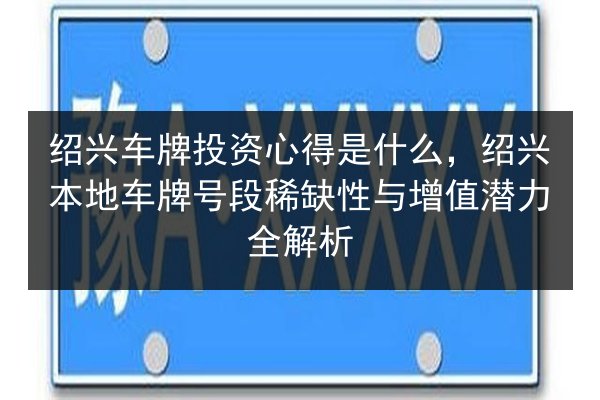 绍兴车牌投资心得是什么,绍兴本地车牌号段稀缺性与增值潜力全解析 第2张 绍兴车牌投资心得是什么,绍兴本地车牌号段稀缺性与增值潜力全解析 第2张