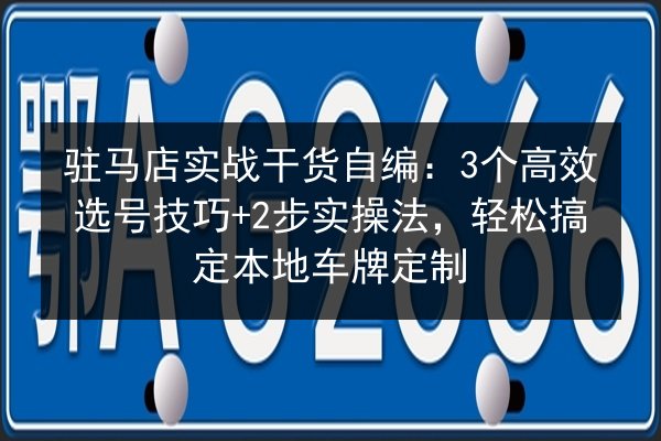 驻马店实战干货自编:3个高效选号技巧+2步实操法,轻松搞定本地车牌定制 第2张 驻马店实战干货自编:3个高效选号技巧+2步实操法,轻松搞定本地车牌定制 第2张