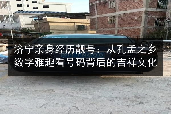 济宁亲身经历靓号：从孔孟之乡数字雅趣看号码背后的吉祥文化
