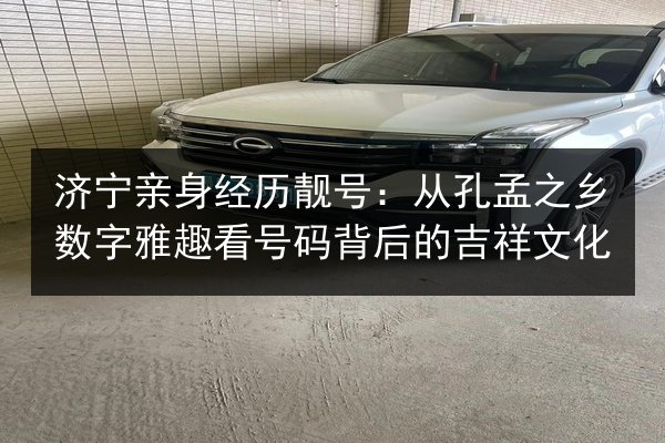 济宁亲身经历靓号:从孔孟之乡数字雅趣看号码背后的吉祥文化 第3张 济宁亲身经历靓号:从孔孟之乡数字雅趣看号码背后的吉祥文化 第3张