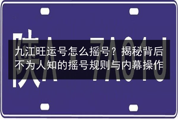九江旺运号怎么摇号？揭秘背后不为人知的摇号规则与内幕操作