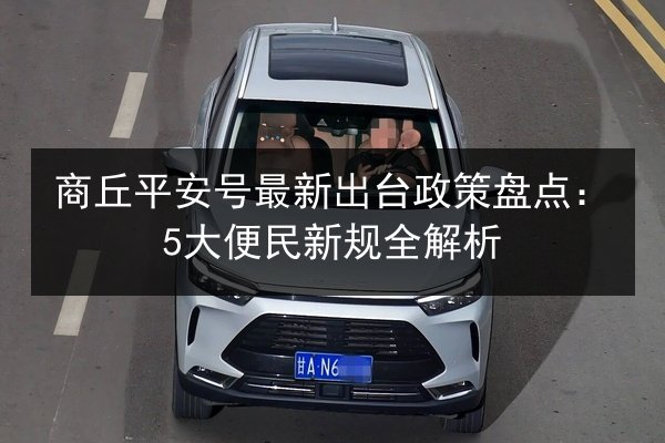 商丘平安号最新出台政策盘点:5大便民新规全解析 第3张 商丘平安号最新出台政策盘点:5大便民新规全解析 第3张